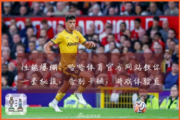 性能爆棚！哈哈体育官方网站教你一套秘技，告别卡顿，游戏体验直线起飞！