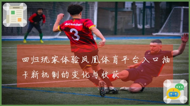 回归玩家体验凤凰体育平台入口抽卡新机制的变化与收获