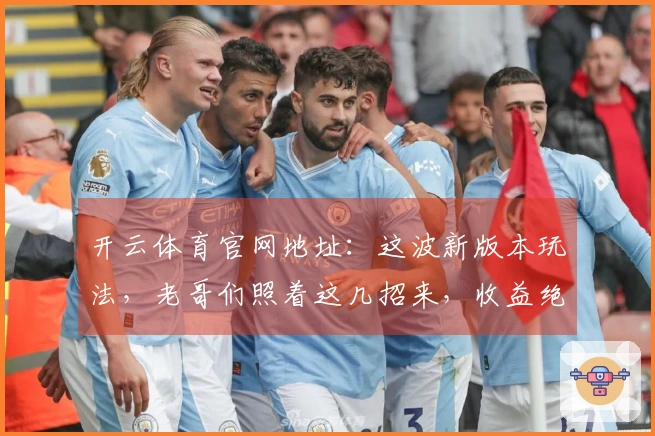 开云体育官网地址：这波新版本玩法，老哥们照着这几招来，收益绝对稳了！