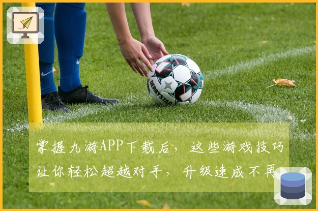 掌握九游APP下载后，这些游戏技巧让你轻松超越对手，升级速成不再遥远！