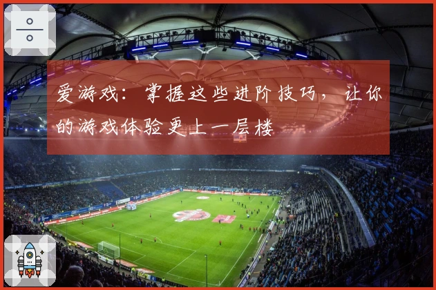 爱游戏：掌握这些进阶技巧，让你的游戏体验更上一层楼