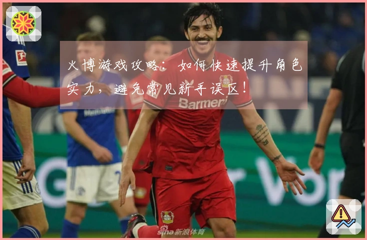 火博游戏攻略：如何快速提升角色实力，避免常见新手误区！