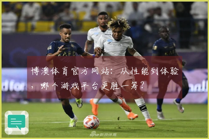 博澳体育官方网站：从性能到体验，哪个游戏平台更胜一筹？
