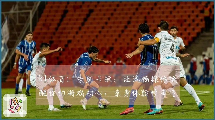 k1体育：告别卡顿，让流畅操作唤醒你的游戏初心，亲身体验帧率飞跃的惊喜