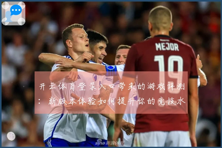开云体育登录入口带来的游戏评测：新版本体验如何提升你的竞技水平