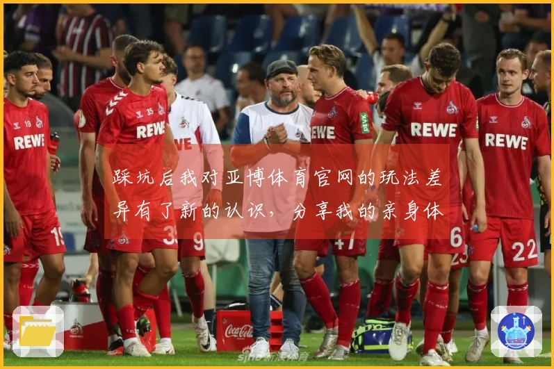 踩坑后我对亚博体育官网的玩法差异有了新的认识，分享我的亲身体验与收获