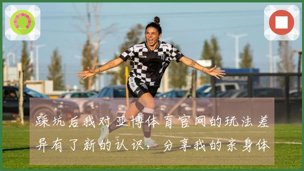 踩坑后我对亚博体育官网的玩法差异有了新的认识，分享我的亲身体验与收获