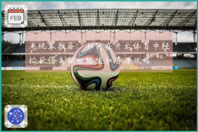 老玩家推荐：如何在开云体育中轻松获得高额经验值和资源攻略