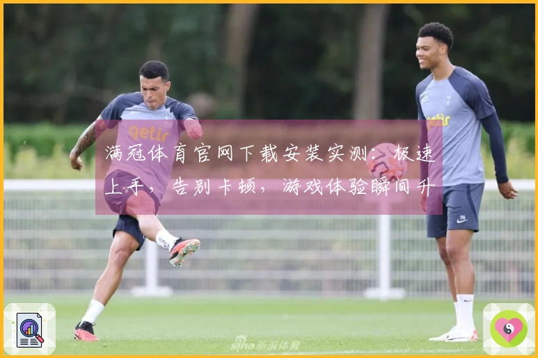 满冠体育官网下载安装实测：极速上手，告别卡顿，游戏体验瞬间升级