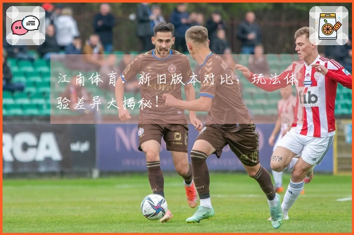 江南体育：新旧版本对比，玩法体验差异大揭秘！
