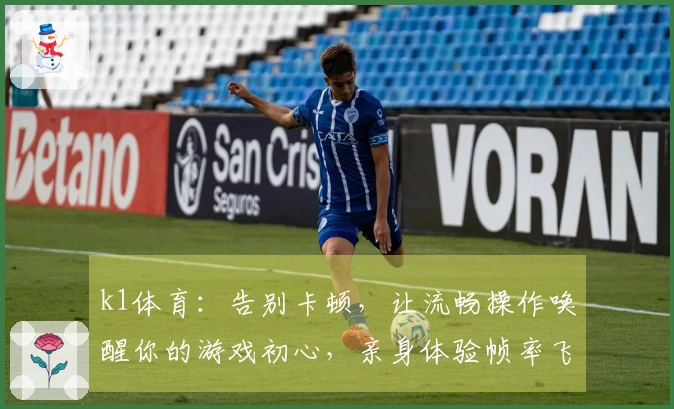 k1体育：告别卡顿，让流畅操作唤醒你的游戏初心，亲身体验帧率飞跃的惊喜