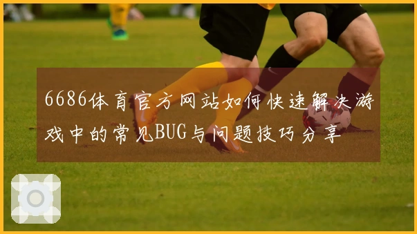 6686体育官方网站如何快速解决游戏中的常见BUG与问题技巧分享