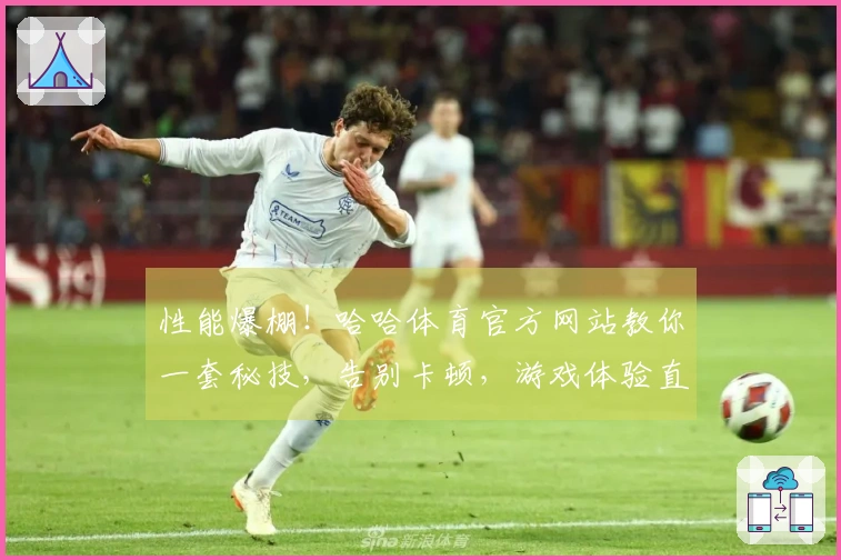 性能爆棚！哈哈体育官方网站教你一套秘技，告别卡顿，游戏体验直线起飞！