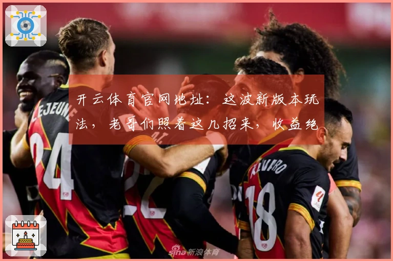 开云体育官网地址：这波新版本玩法，老哥们照着这几招来，收益绝对稳了！