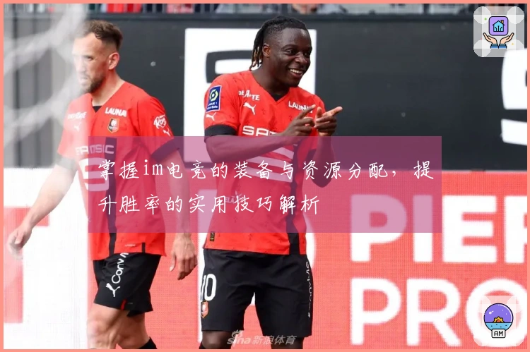 掌握im电竞的装备与资源分配，提升胜率的实用技巧解析