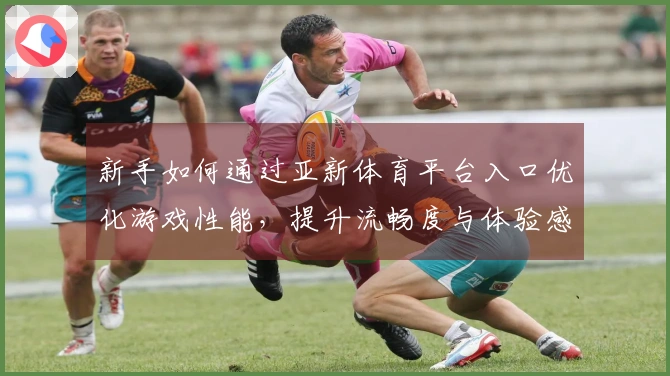 新手如何通过亚新体育平台入口优化游戏性能，提升流畅度与体验感