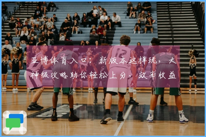 亚博体育入口：新版本这样玩，大神级攻略助你轻松上分，效率收益翻倍！