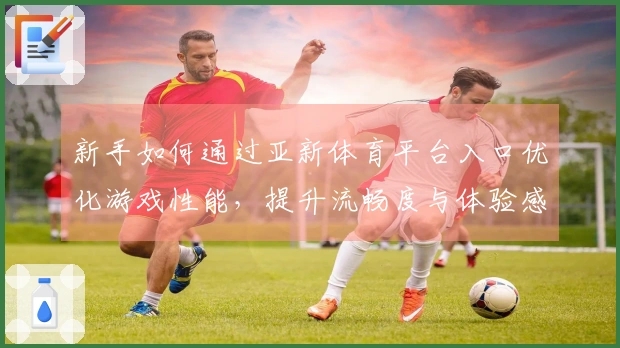 新手如何通过亚新体育平台入口优化游戏性能,提升流畅度与体验感