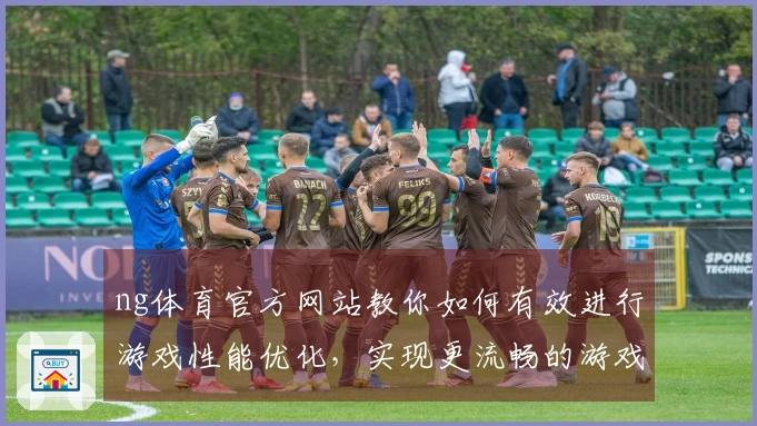 ng体育官方网站教你如何有效进行游戏性能优化,实现更流畅的游戏体验