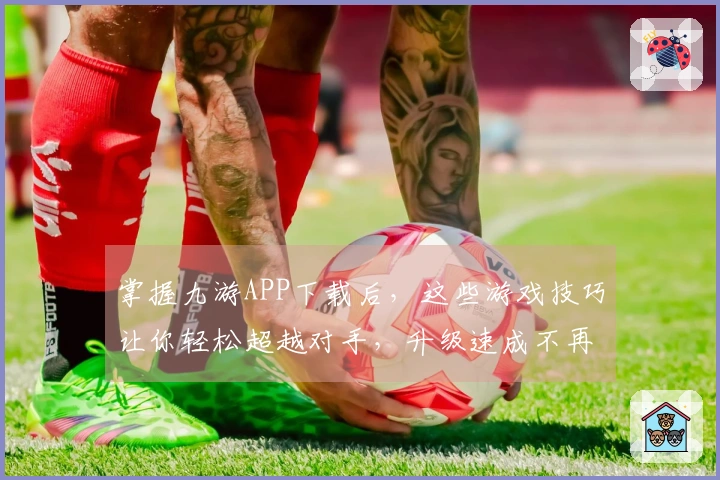 掌握九游APP下载后，这些游戏技巧让你轻松超越对手，升级速成不再遥远！