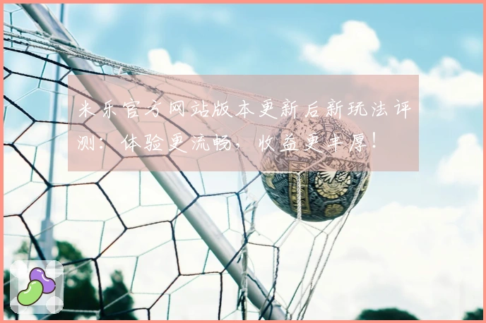 米乐官方网站版本更新后新玩法评测：体验更流畅，收益更丰厚！