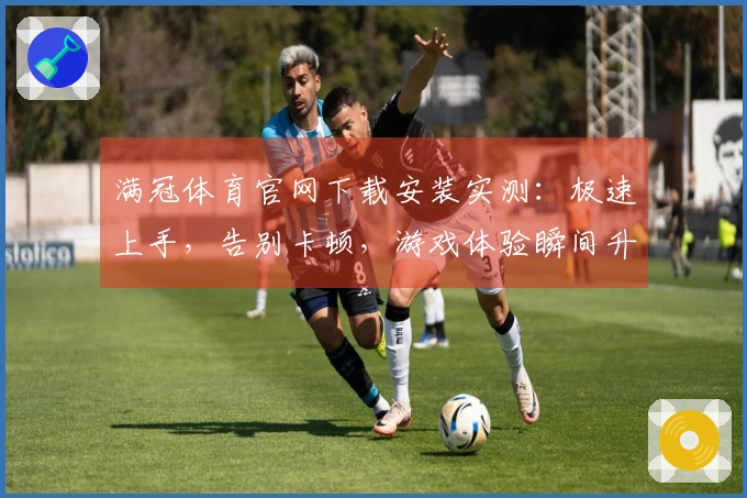 满冠体育官网下载安装实测：极速上手，告别卡顿，游戏体验瞬间升级