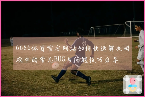 6686体育官方网站如何快速解决游戏中的常见BUG与问题技巧分享