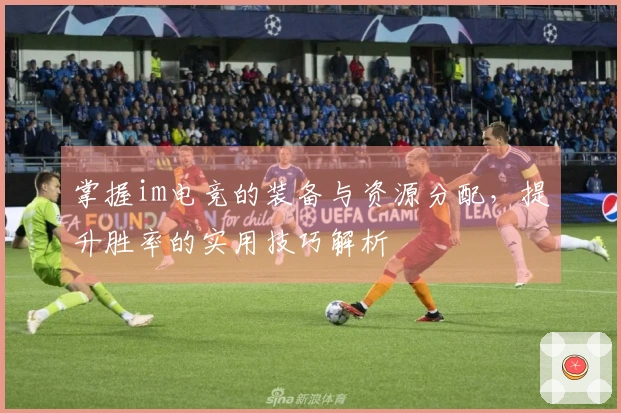 掌握im电竞的装备与资源分配，提升胜率的实用技巧解析